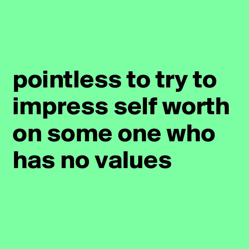 

pointless to try to impress self worth on some one who has no values

