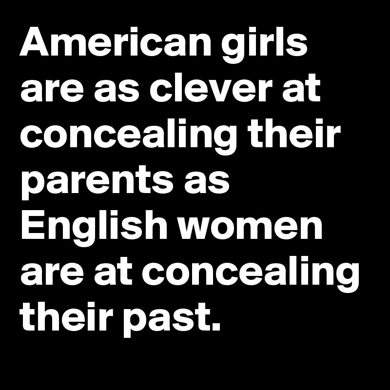 American girls are as clever at concealing their parents as English women are at concealing their past.