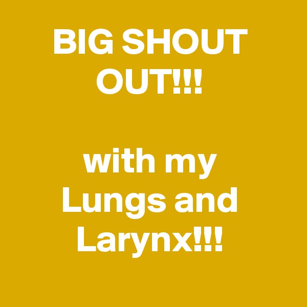 BIG SHOUT OUT!!!

with my
Lungs and Larynx!!!
