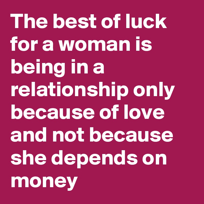 The best of luck for a woman is being in a relationship only because of love and not because she depends on money