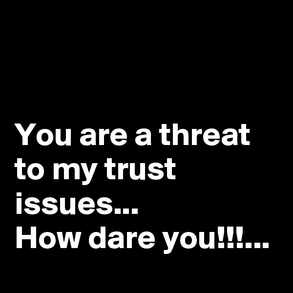 


You are a threat to my trust issues...
How dare you!!!...