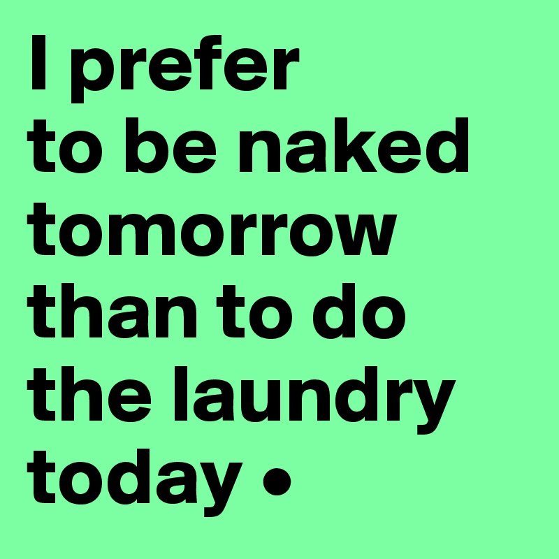 I prefer
to be naked tomorrow than to do the laundry today •