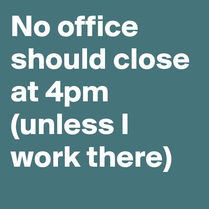 No office should close at 4pm (unless I work there)