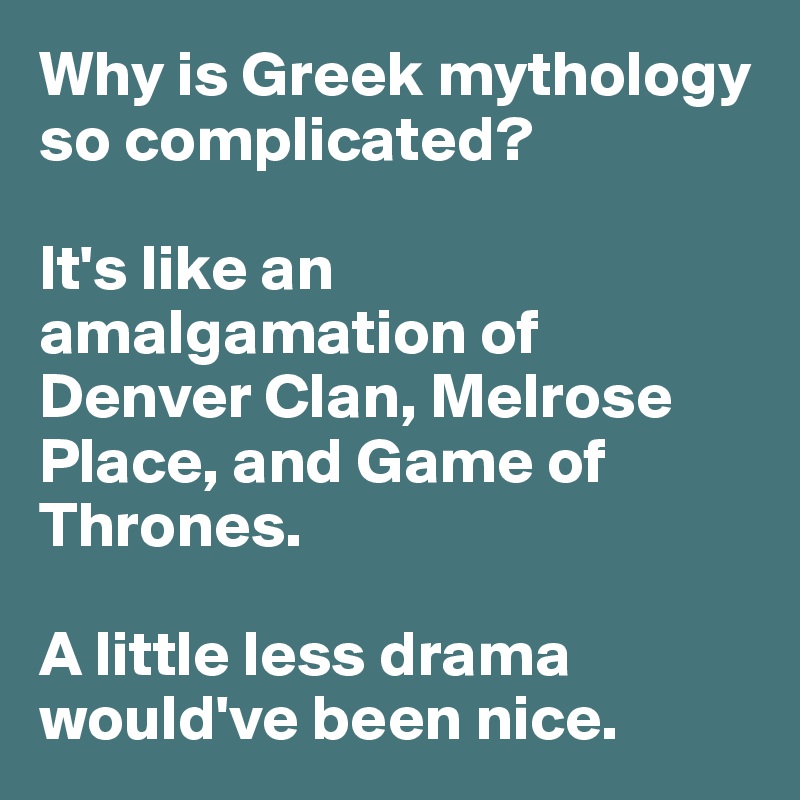 Why is Greek mythology so complicated?

It's like an amalgamation of Denver Clan, Melrose Place, and Game of Thrones.   

A little less drama would've been nice. 