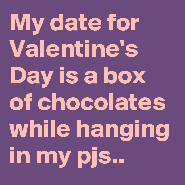 My date for Valentine's Day is a box of chocolates
while hanging in my pjs..