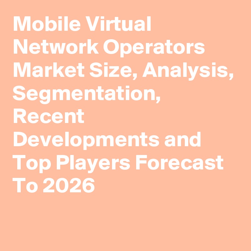 Mobile Virtual Network Operators Market Size, Analysis, Segmentation, Recent Developments and Top Players Forecast To 2026
