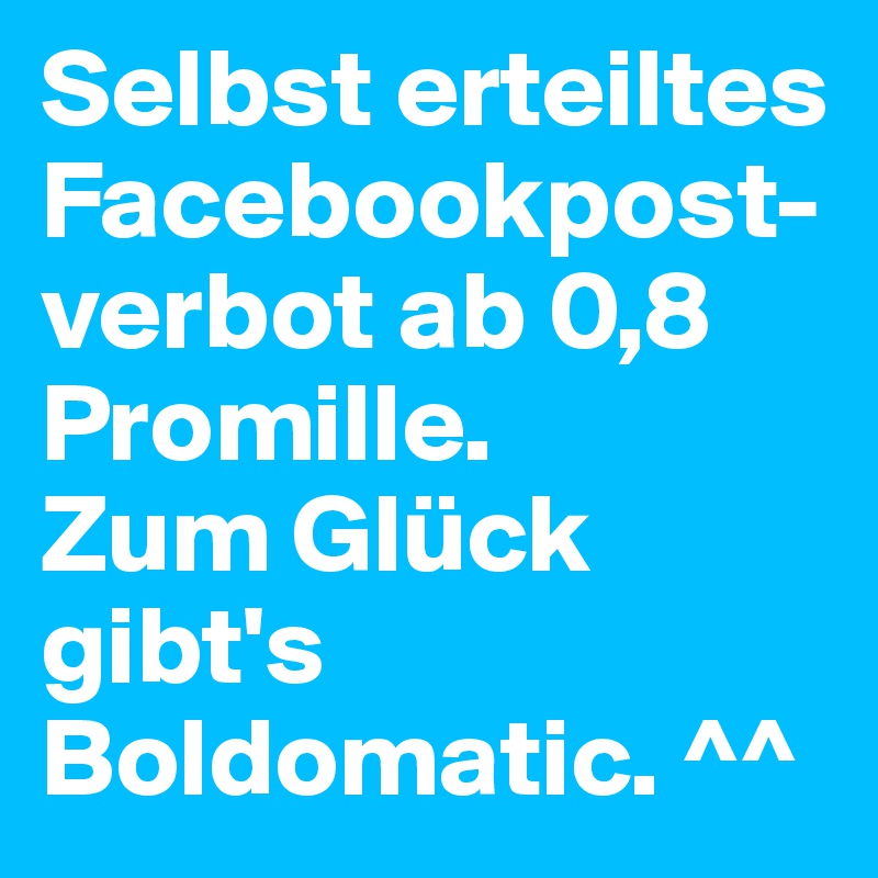 Selbst erteiltes Facebookpost-verbot ab 0,8 Promille.
Zum Glück gibt's Boldomatic. ^^