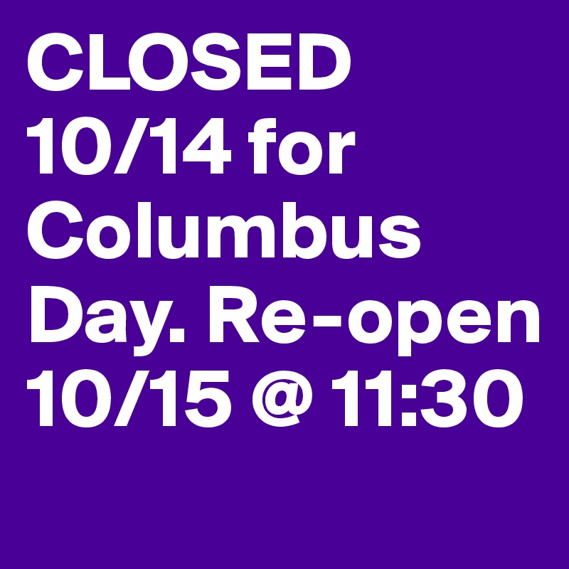 CLOSED 10/14 for Columbus Day. Re-open 10/15 @ 11:30