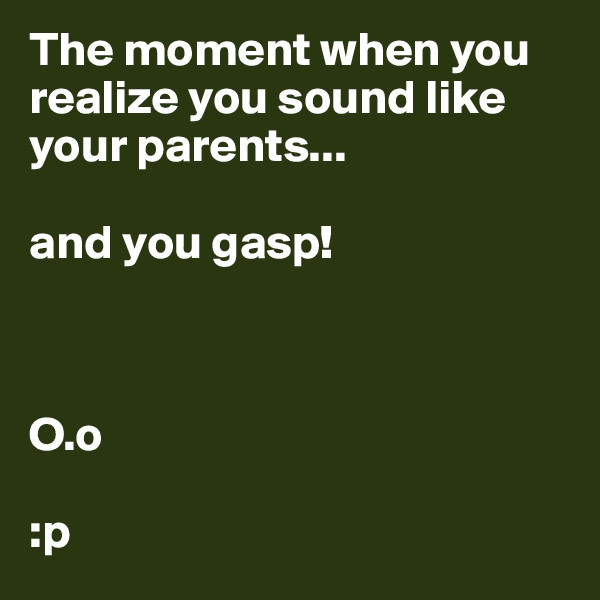 The moment when you realize you sound like your parents...

and you gasp! 



O.o

:p