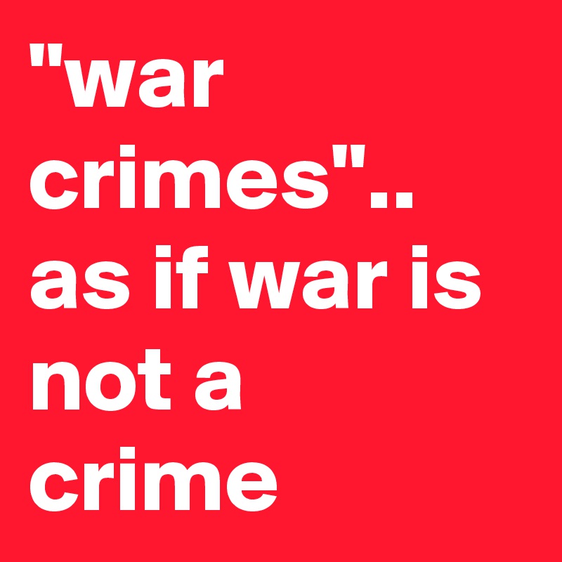 "war crimes".. as if war is not a crime
