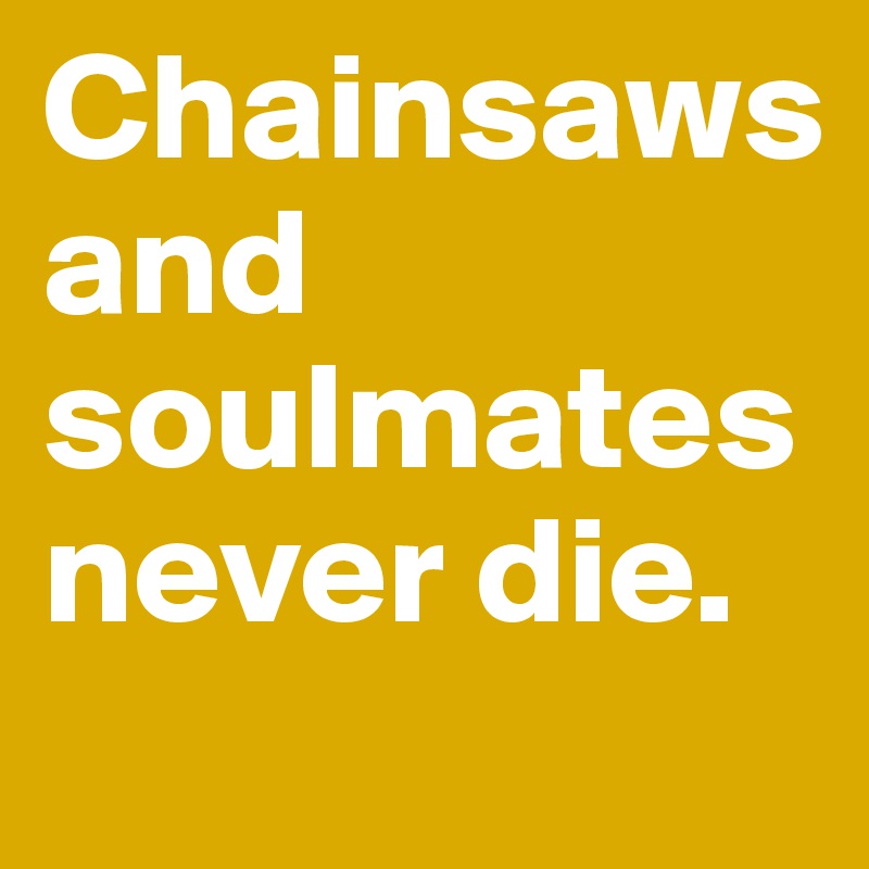 Chainsaws and soulmates never die.
