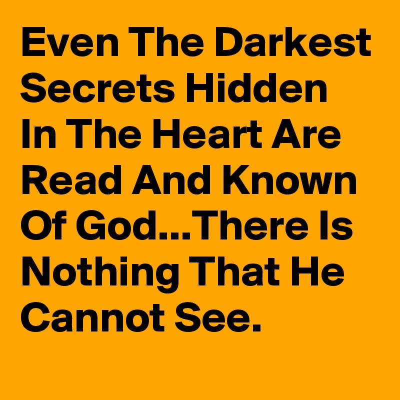 Even The Darkest Secrets Hidden In The Heart Are Read And Known Of God...There Is Nothing That He Cannot See. 