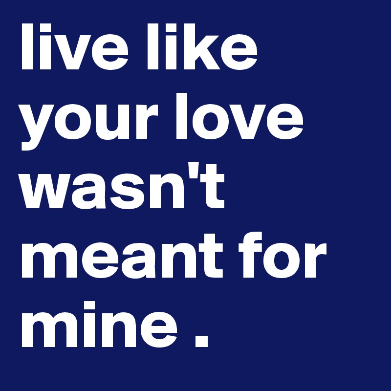 live like your love wasn't meant for mine .
