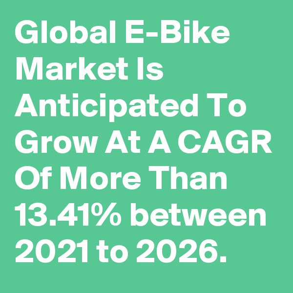 Global E-Bike Market Is Anticipated To Grow At A CAGR Of More Than 13.41% between 2021 to 2026.