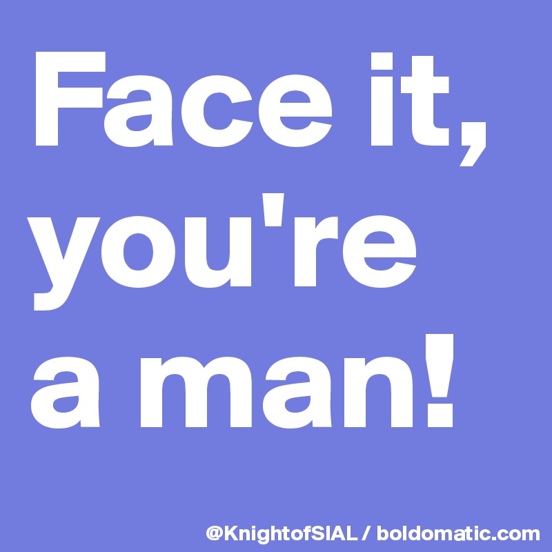 Face it, you're a man! 