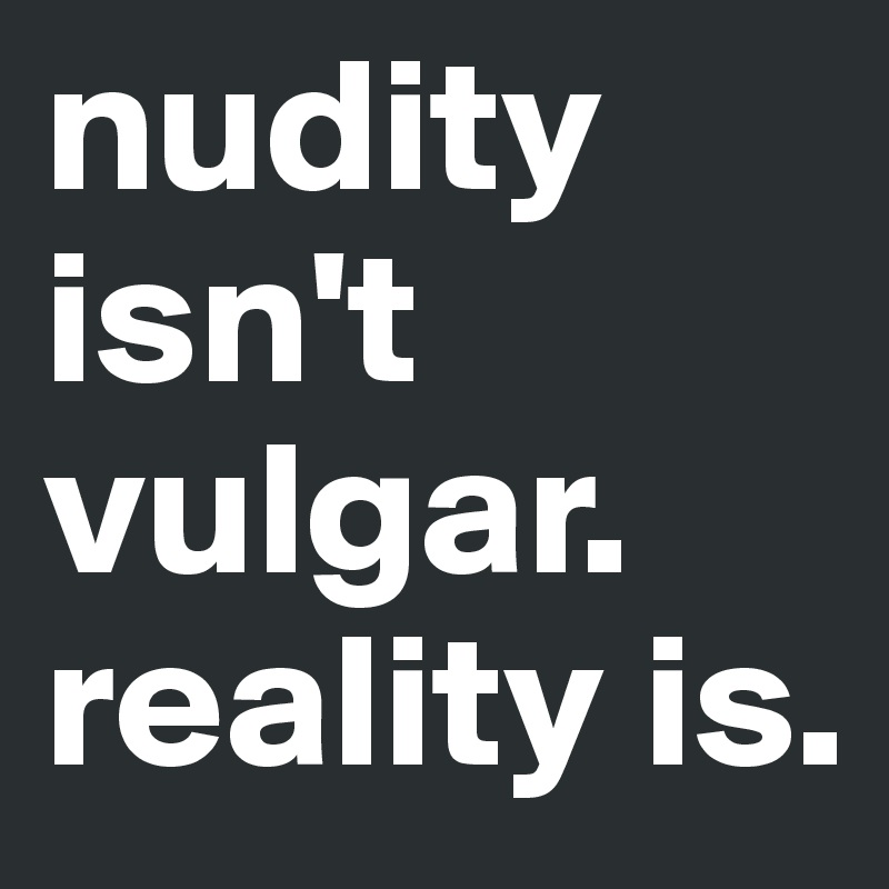 nudity isn't 
vulgar. reality is. 