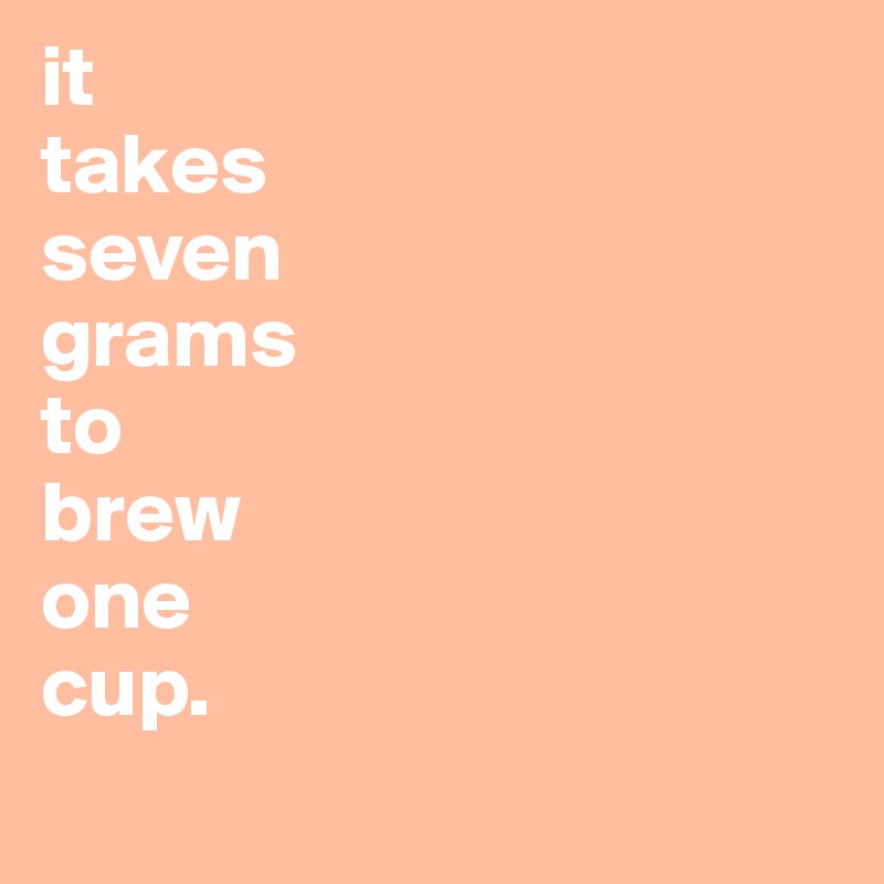 it
takes 
seven
grams 
to 
brew 
one 
cup. 
