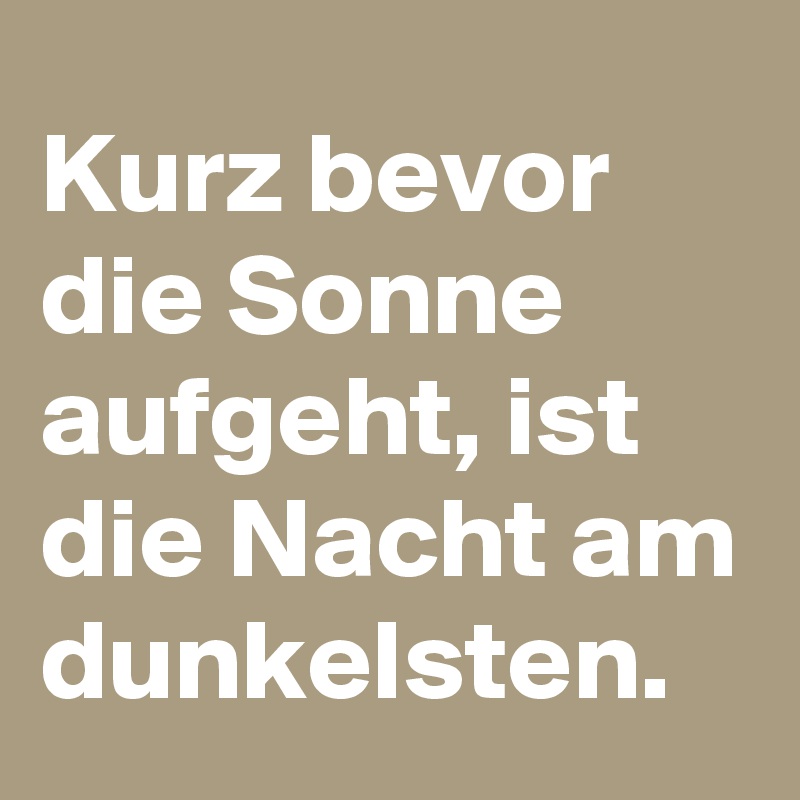 Kurz bevor die Sonne aufgeht, ist die Nacht am dunkelsten.