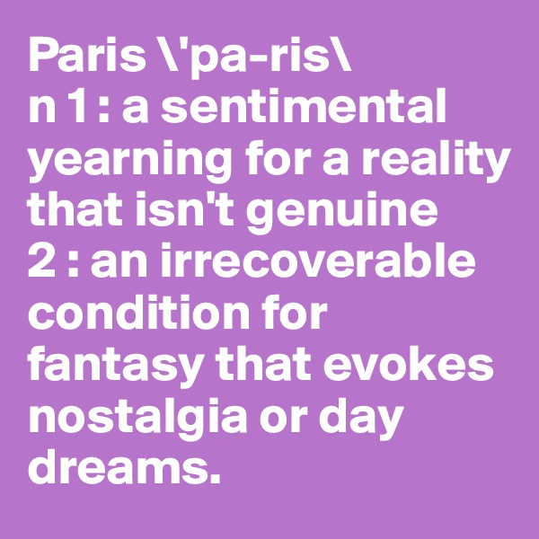 Paris \'pa-ris\ 
n 1 : a sentimental yearning for a reality that isn't genuine 
2 : an irrecoverable condition for fantasy that evokes nostalgia or day dreams.