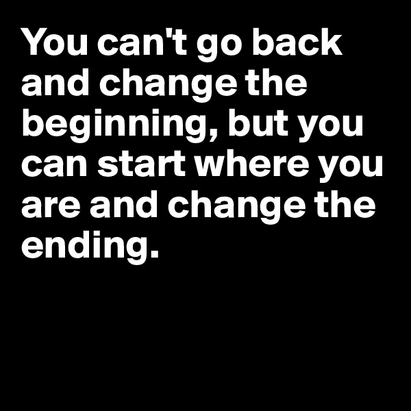 You can't go back and change the beginning, but you can start where you are and change the ending.



