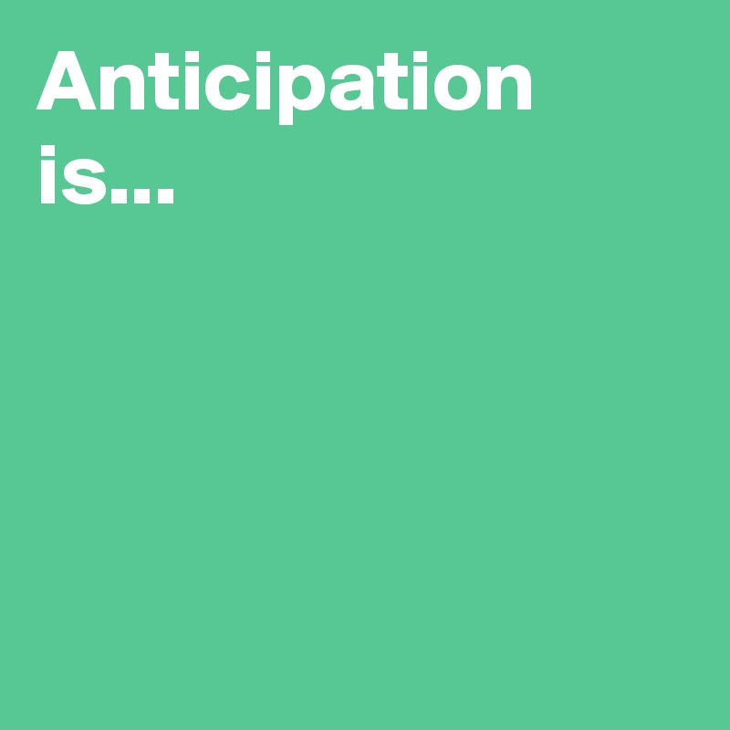 Anticipation is...




 
