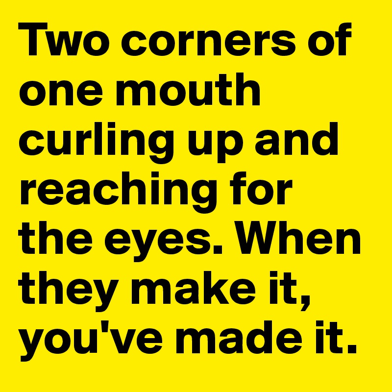 Two corners of one mouth curling up and reaching for the eyes. When they make it, you've made it.