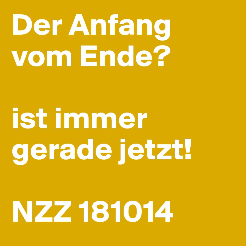 Der Anfang vom Ende?

ist immer gerade jetzt!

NZZ 181014