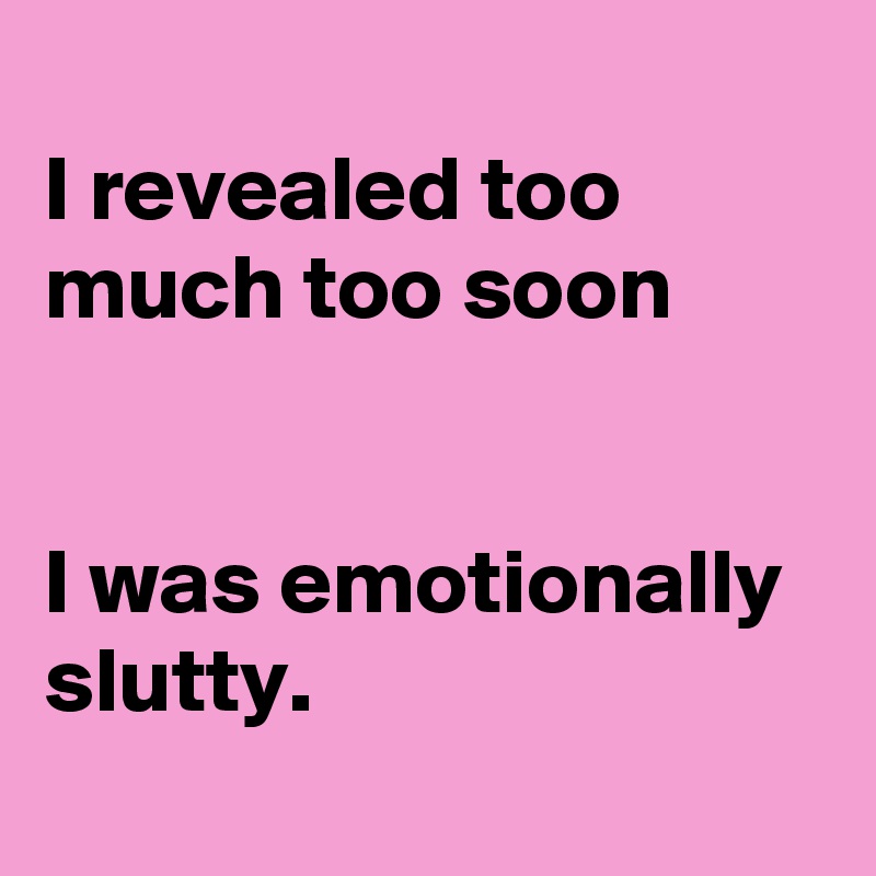 
I revealed too much too soon 
 
 
I was emotionally slutty.
