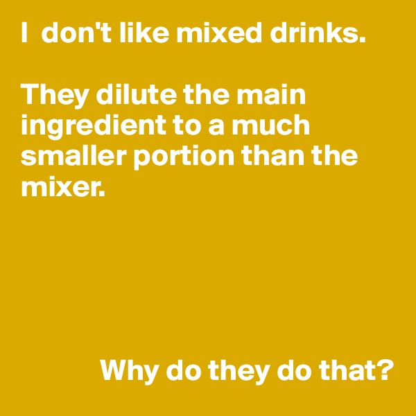 I  don't like mixed drinks.

They dilute the main ingredient to a much smaller portion than the mixer.





             Why do they do that?