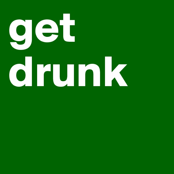 get drunk 