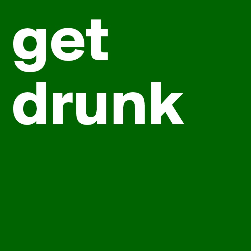 get drunk 