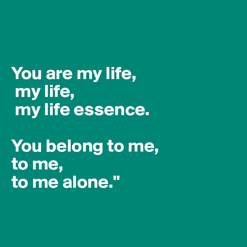 


You are my life,
 my life,
 my life essence. 

You belong to me,
to me,
to me alone."

