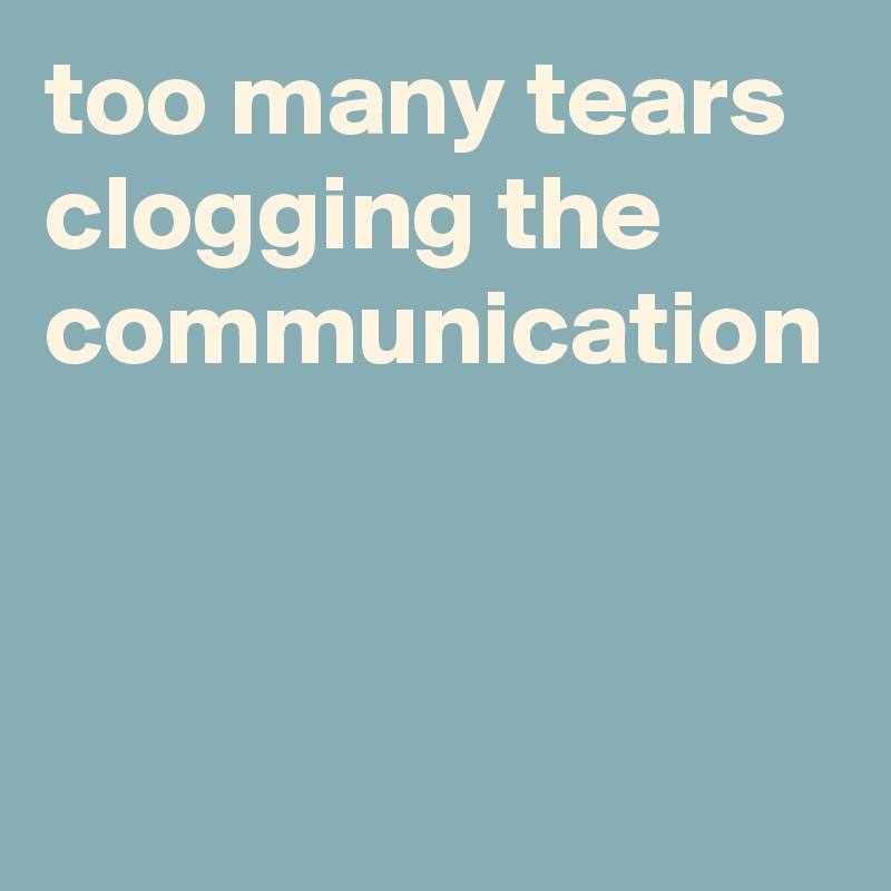 too many tears clogging the communication