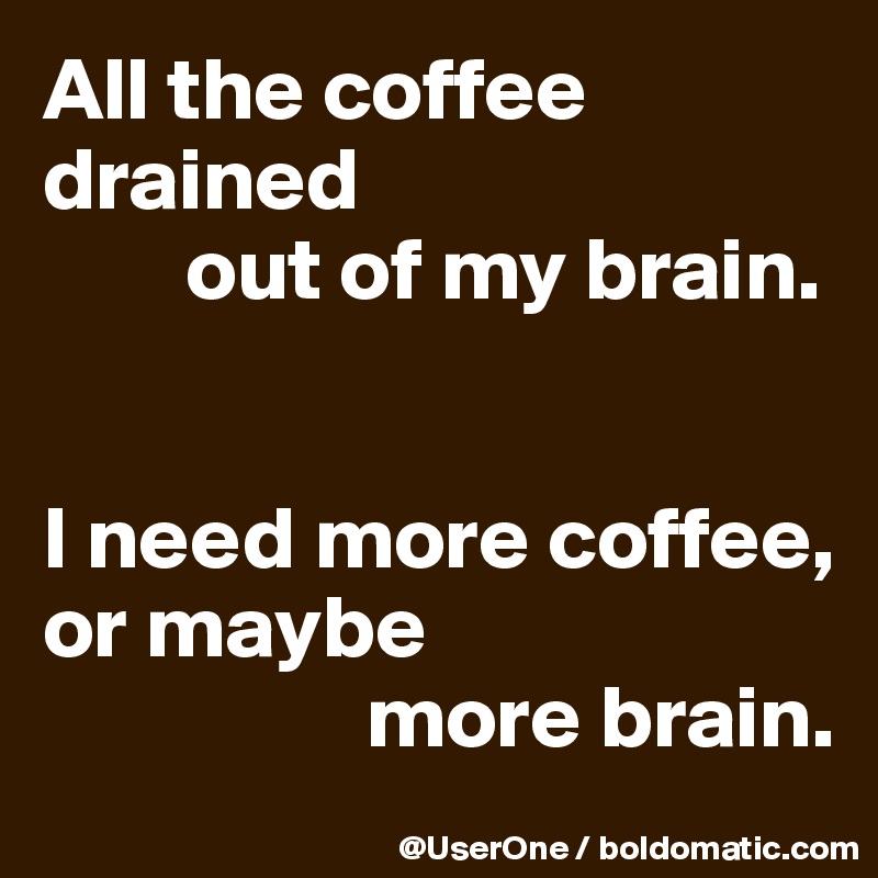 All the coffee drained
        out of my brain.


I need more coffee, or maybe
                  more brain.