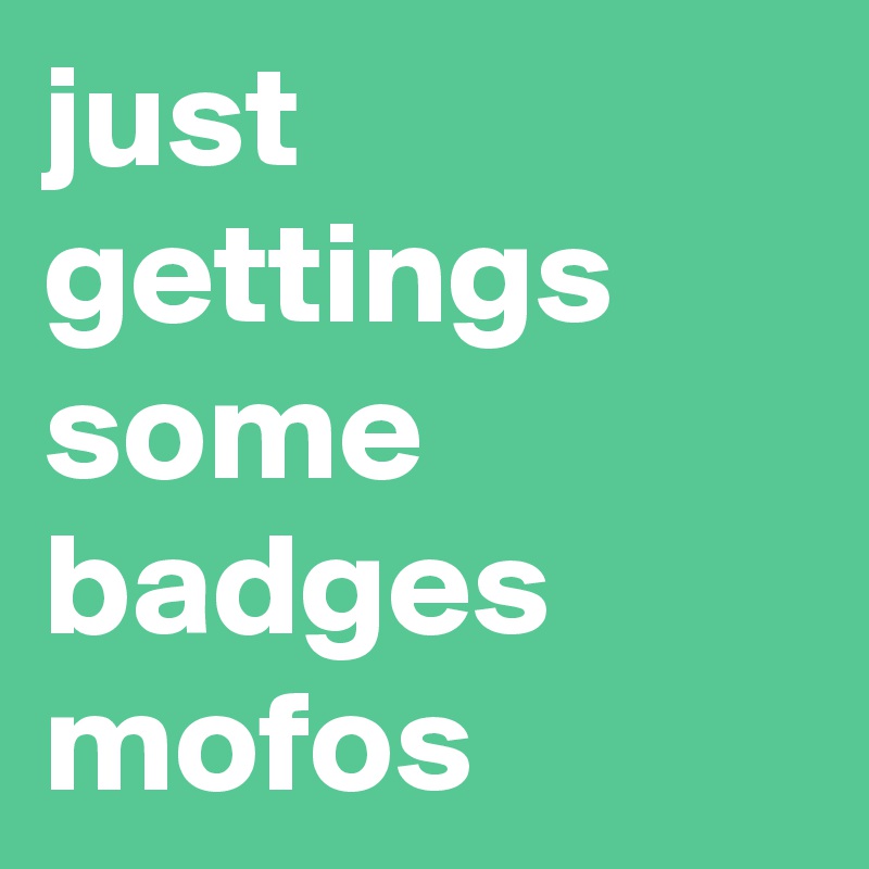 just gettings some badges mofos