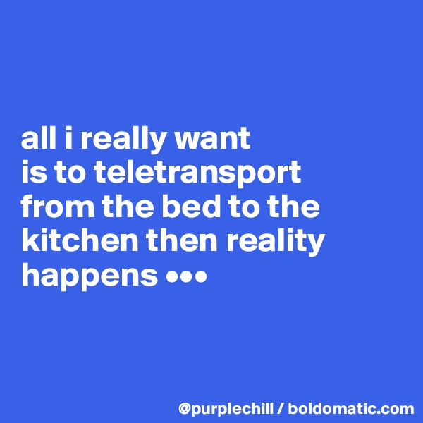 


all i really want 
is to teletransport 
from the bed to the kitchen then reality happens •••


