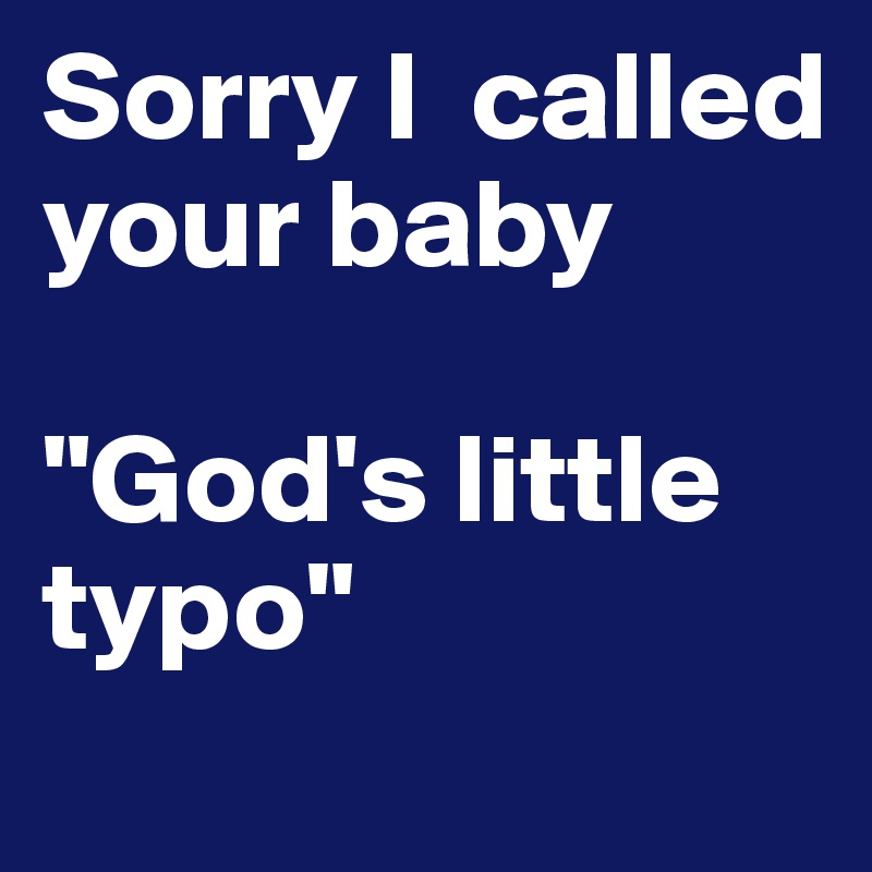 Sorry I  called your baby 

"God's little typo"
