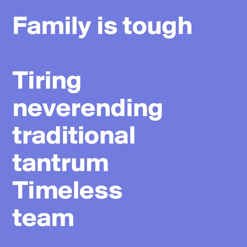 Family is tough 

Tiring neverending
traditional
tantrum
Timeless 
team