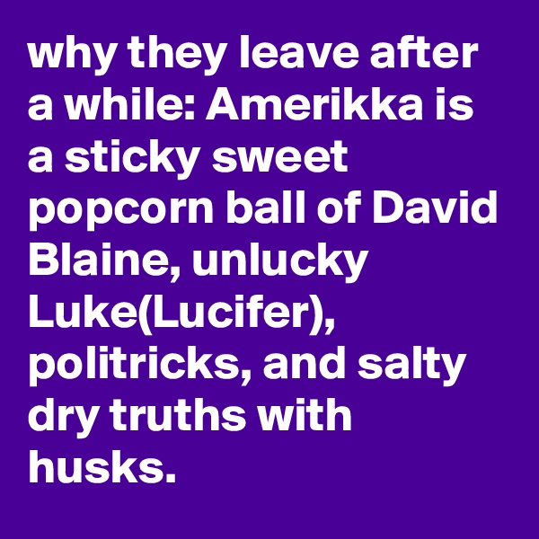why they leave after a while: Amerikka is a sticky sweet popcorn ball of David Blaine, unlucky Luke(Lucifer), politricks, and salty dry truths with husks.