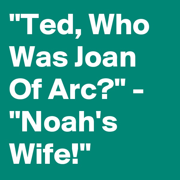 "Ted, Who Was Joan Of Arc?" - "Noah's Wife!"