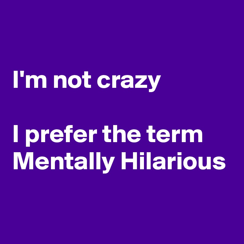 

I'm not crazy

I prefer the term 
Mentally Hilarious 

