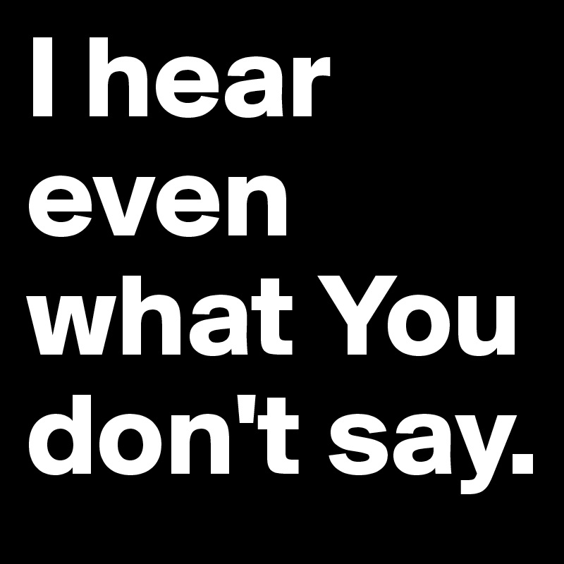 I hear even what You don't say. 