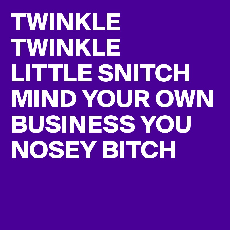 TWINKLE
TWINKLE
LITTLE SNITCH MIND YOUR OWN BUSINESS YOU NOSEY BITCH 

