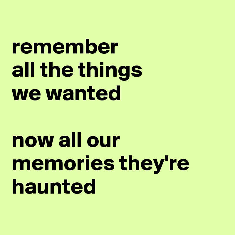 
remember 
all the things 
we wanted

now all our memories they're haunted

