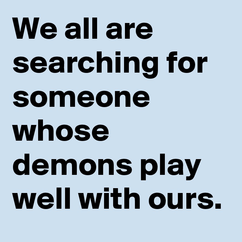 We all are searching for someone whose demons play well with ours.