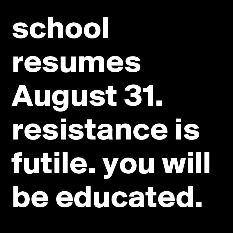 school resumes August 31. resistance is futile. you will be educated.