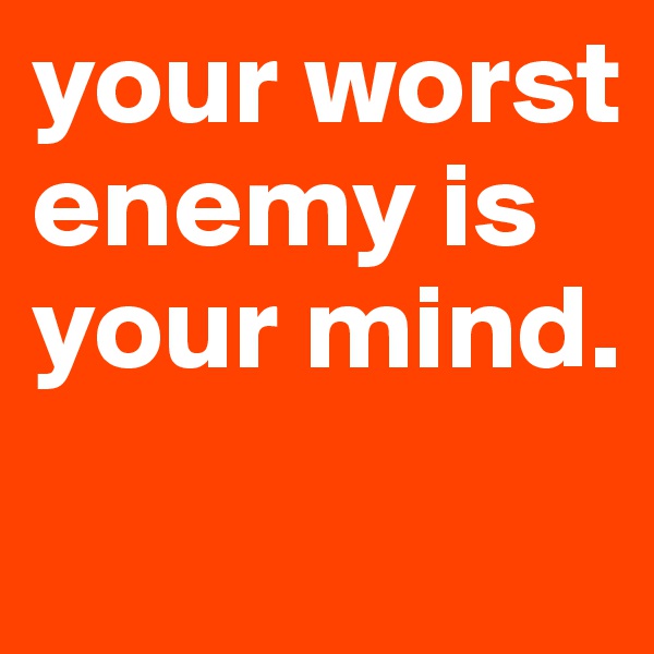 your worst enemy is your mind.