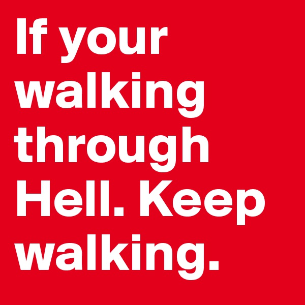 If your walking through Hell. Keep walking.