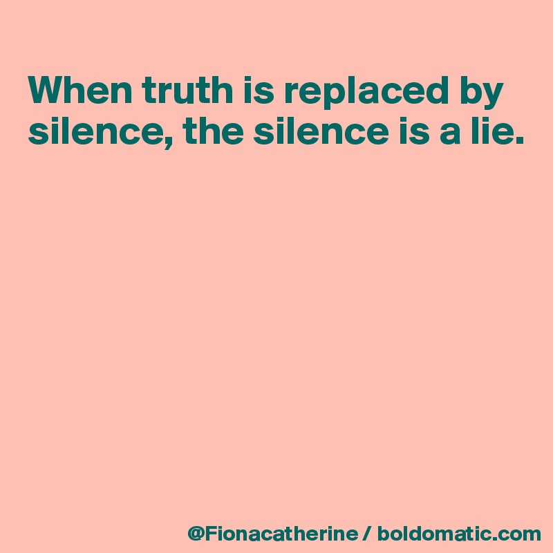
When truth is replaced by
silence, the silence is a lie.








