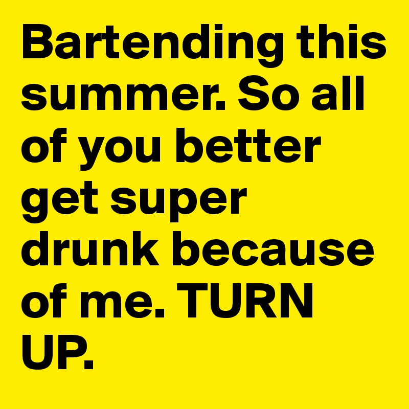 Bartending this summer. So all of you better get super drunk because of me. TURN UP. 